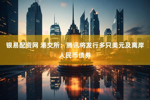 银易配资网 港交所：腾讯将发行多只美元及离岸人民币债券