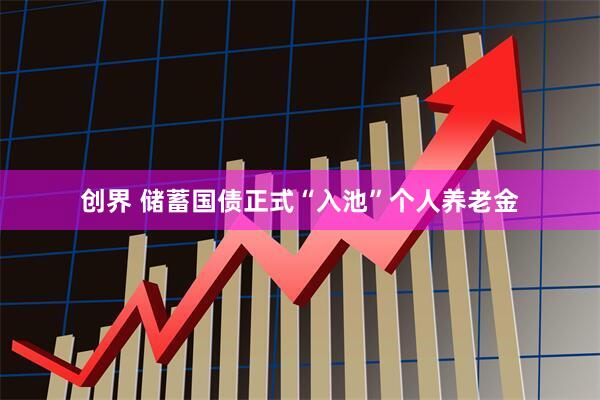 创界 储蓄国债正式“入池”个人养老金