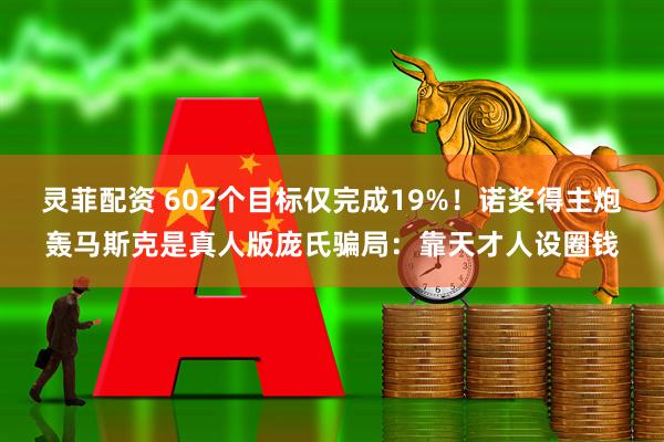 灵菲配资 602个目标仅完成19%！诺奖得主炮轰马斯克是真人版庞氏骗局：靠天才人设圈钱