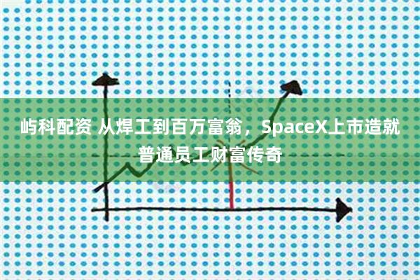屿科配资 从焊工到百万富翁，SpaceX上市造就普通员工财富传奇