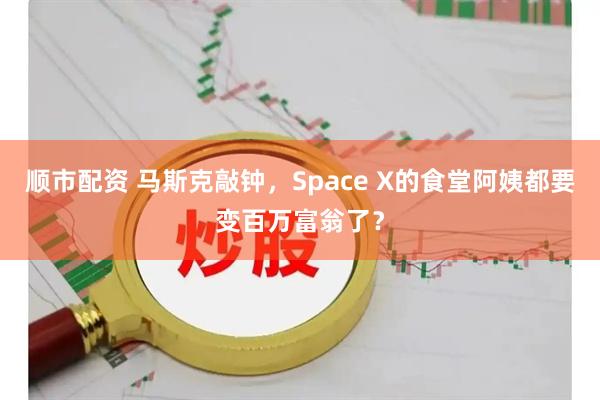顺市配资 马斯克敲钟，Space X的食堂阿姨都要变百万富翁了？
