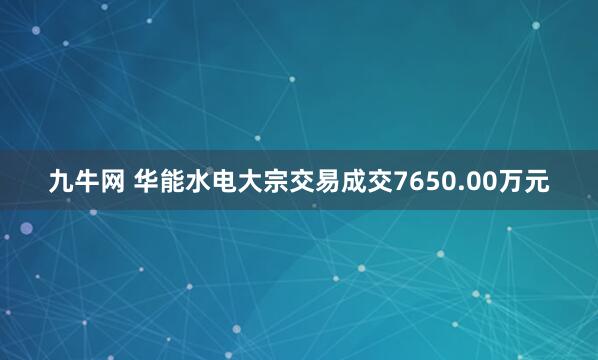 九牛网 华能水电大宗交易成交7650.00万元