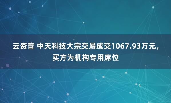 云资管 中天科技大宗交易成交1067.93万元，买方为机构专用席位