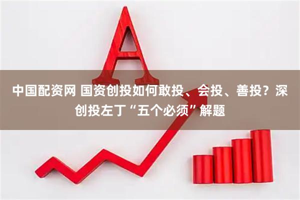 中国配资网 国资创投如何敢投、会投、善投？深创投左丁“五个必须”解题