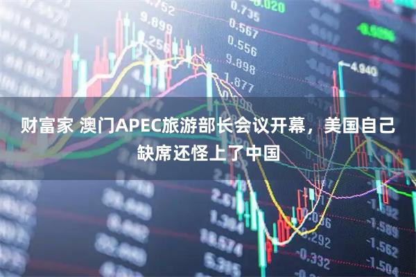 财富家 澳门APEC旅游部长会议开幕，美国自己缺席还怪上了中国