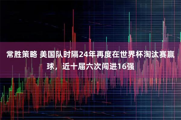 常胜策略 美国队时隔24年再度在世界杯淘汰赛赢球，近十届六次闯进16强