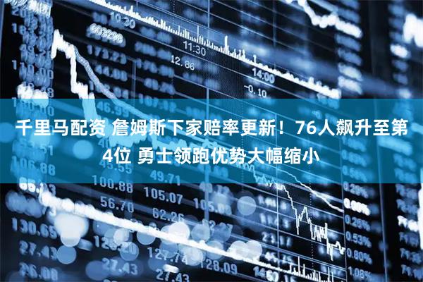 千里马配资 詹姆斯下家赔率更新！76人飙升至第4位 勇士领跑优势大幅缩小