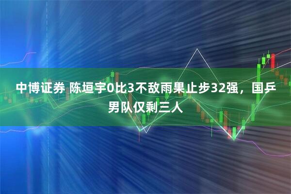 中博证券 陈垣宇0比3不敌雨果止步32强，国乒男队仅剩三人