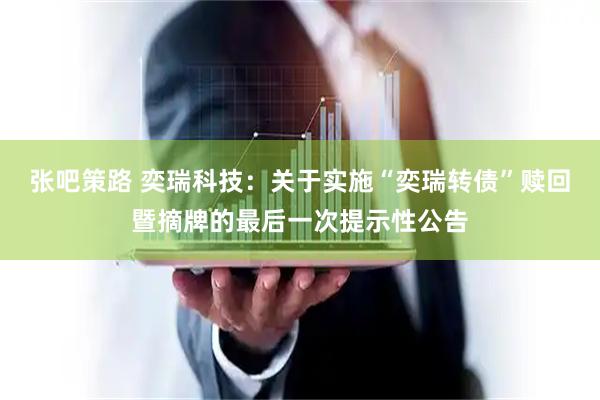 张吧策路 奕瑞科技：关于实施“奕瑞转债”赎回暨摘牌的最后一次提示性公告