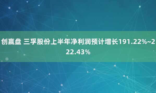 创赢盘 三孚股份上半年净利润预计增长191.22%~222.43%