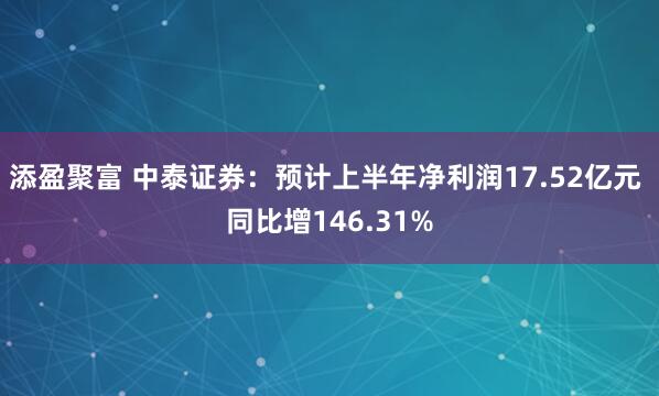 添盈聚富 中泰证券：预计上半年净利润17.52亿元 同比增146.31%