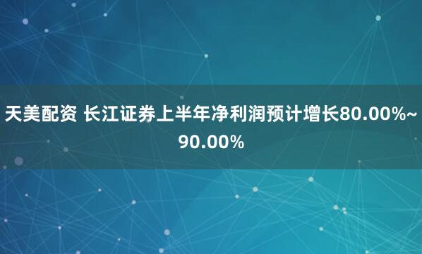 天美配资 长江证券上半年净利润预计增长80.00%~90.00%