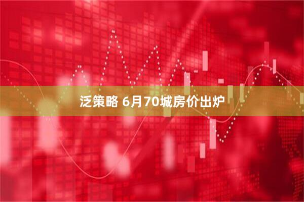 泛策略 6月70城房价出炉