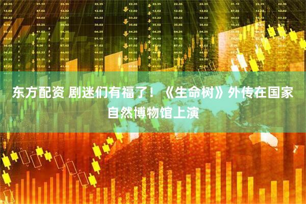 东方配资 剧迷们有福了！《生命树》外传在国家自然博物馆上演