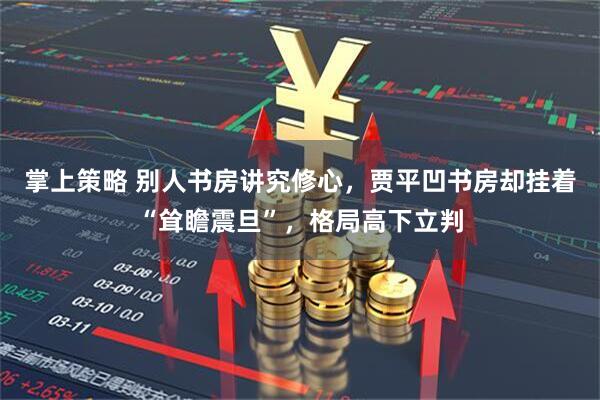 掌上策略 别人书房讲究修心，贾平凹书房却挂着“耸瞻震旦”，格局高下立判
