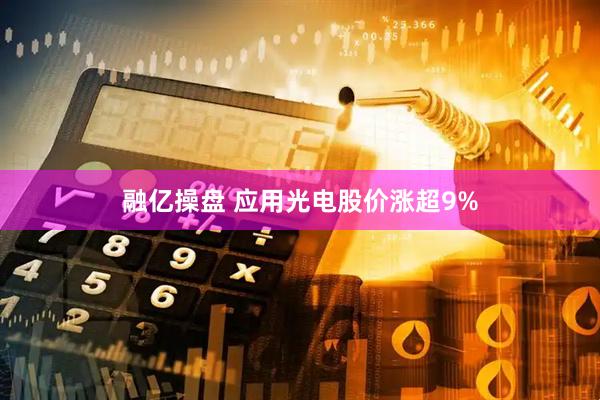 融亿操盘 应用光电股价涨超9%