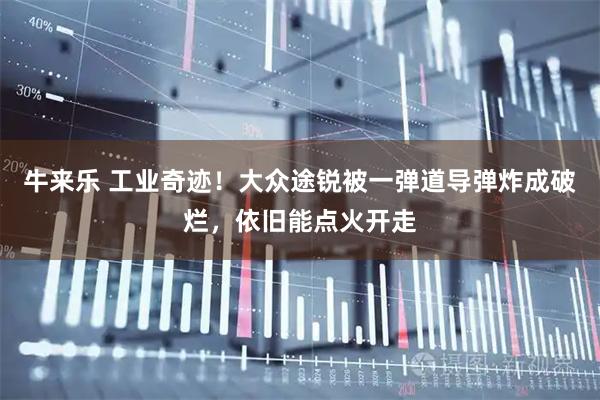 牛来乐 工业奇迹！大众途锐被一弹道导弹炸成破烂，依旧能点火开走