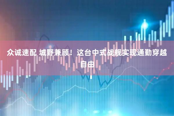 众诚速配 城野兼顾！这台中式战舰实现通勤穿越自由