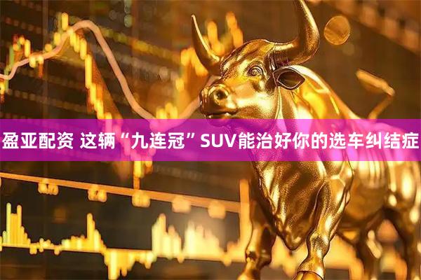 盈亚配资 这辆“九连冠”SUV能治好你的选车纠结症