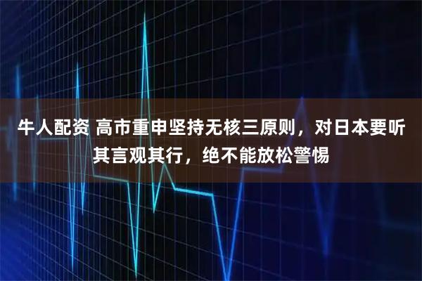 牛人配资 高市重申坚持无核三原则，对日本要听其言观其行，绝不能放松警惕