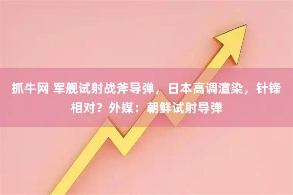抓牛网 军舰试射战斧导弹，日本高调渲染，针锋相对？外媒：朝鲜试射导弹