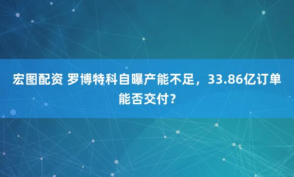 宏图配资 罗博特科自曝产能不足，33.86亿订单能否交付？