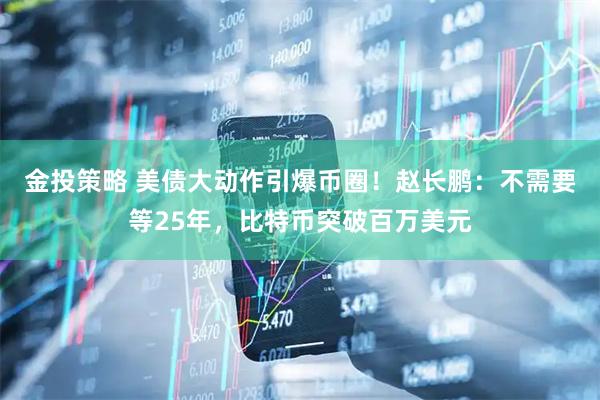 金投策略 美债大动作引爆币圈!赵长鹏:不需要等25年,比特币突破百万美元