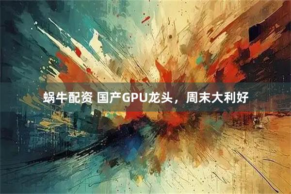 蜗牛配资 国产GPU龙头，周末大利好