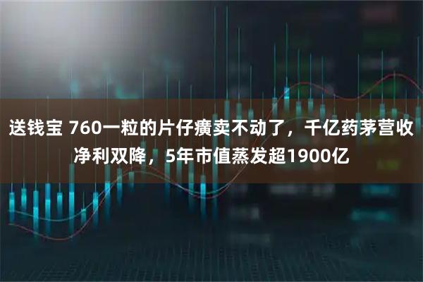 送钱宝 760一粒的片仔癀卖不动了，千亿药茅营收净利双降，5年市值蒸发超1900亿