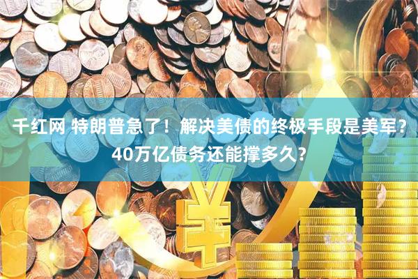 千红网 特朗普急了！解决美债的终极手段是美军？40万亿债务还能撑多久？