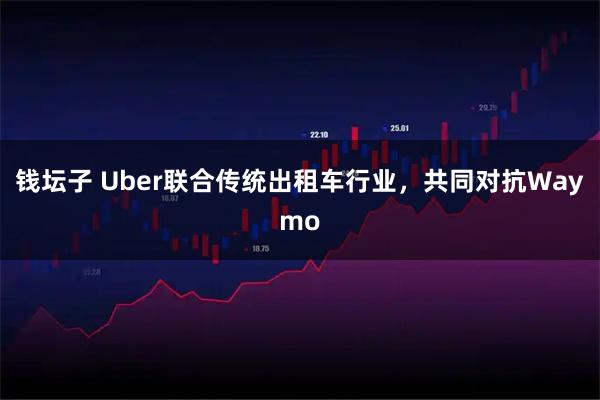 钱坛子 Uber联合传统出租车行业，共同对抗Waymo