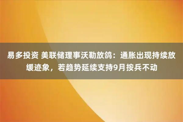 易多投资 美联储理事沃勒放鸽：通胀出现持续放缓迹象，若趋势延续支持9月按兵不动