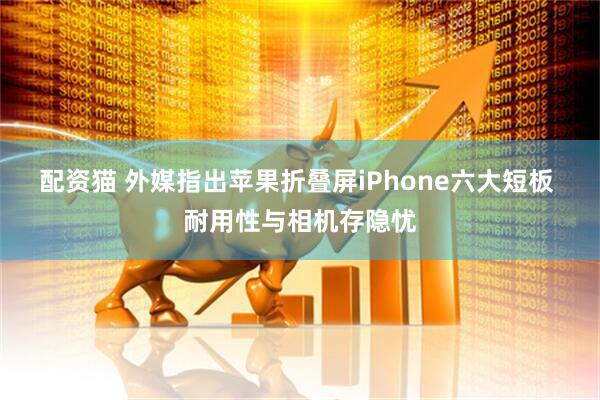 配资猫 外媒指出苹果折叠屏iPhone六大短板 耐用性与相机存隐忧