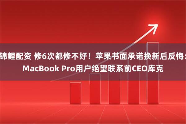 锦鲤配资 修6次都修不好！苹果书面承诺换新后反悔：MacBook Pro用户绝望联系前CEO库克